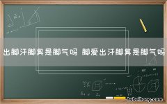 出脚汗脚臭是脚气吗 脚爱出汗脚臭是脚气吗