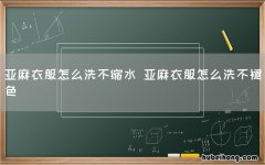亚麻衣服怎么洗不缩水 亚麻衣服怎么洗不褪色