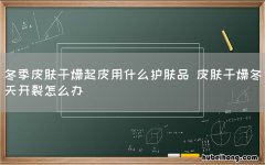 冬季皮肤干燥起皮用什么护肤品 皮肤干燥冬天开裂怎么办