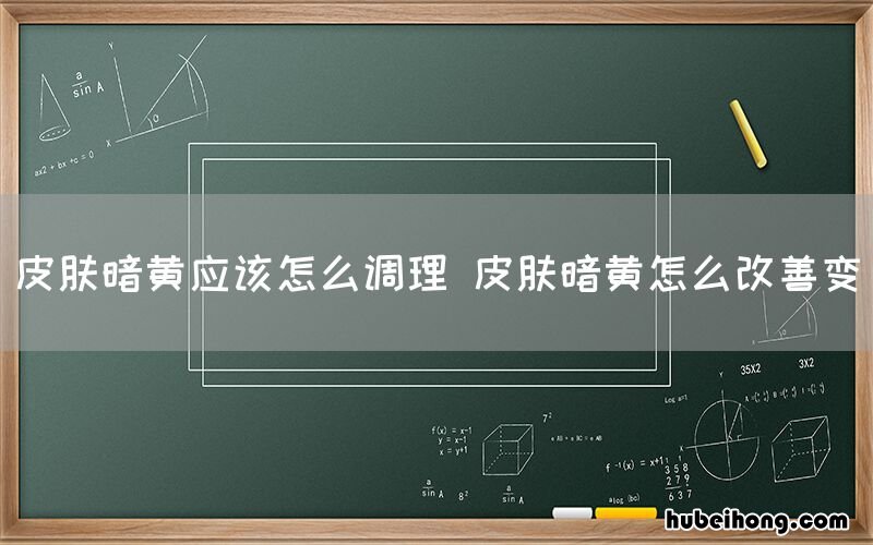 皮肤暗黄应该怎么调理 皮肤暗黄怎么改善变