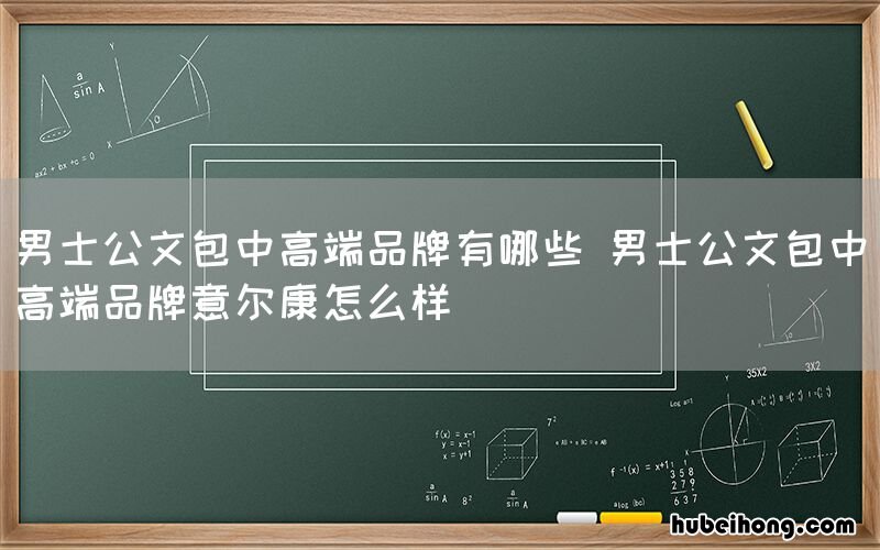 男士公文包中高端品牌有哪些 男士公文包中高端品牌意尔康怎么样