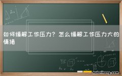 如何缓解工作压力? 怎么缓解工作压力大的情绪