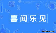 喜闻见乐是什么意思 喜闻乐见的意思是什么意思