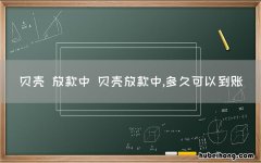 贝壳 放款中 贝壳放款中,多久可以到账