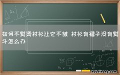 如何不熨烫衬衫让它不皱 衬衫有褶子没有熨斗怎么办