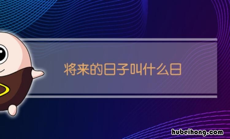 将来的日子叫什么日 平常的日子叫什么日