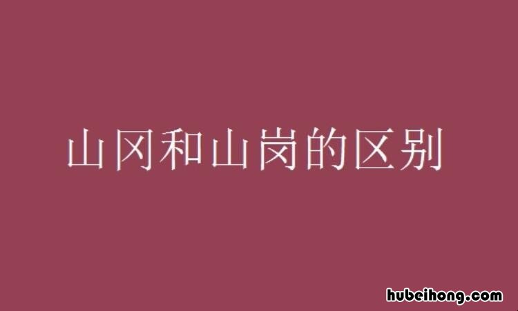 山冈和山岗的区别是什么 山与山冈的区别是什么呢