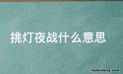 挑灯夜战的意思是什么 挑灯夜战打一成语是什么