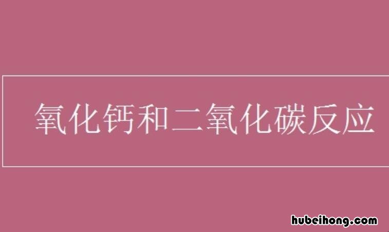 氧化钙与二氧化碳反应生成什么 氧化钙与二氧化碳发生反应