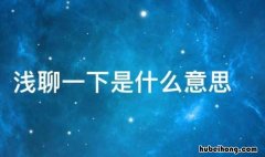 浅聊一下是什么意思 浅聊一下是什么意思网络用语