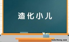 造化小儿是什么意思 造化唤作小儿,切莫受渠戏弄,天地原为大块